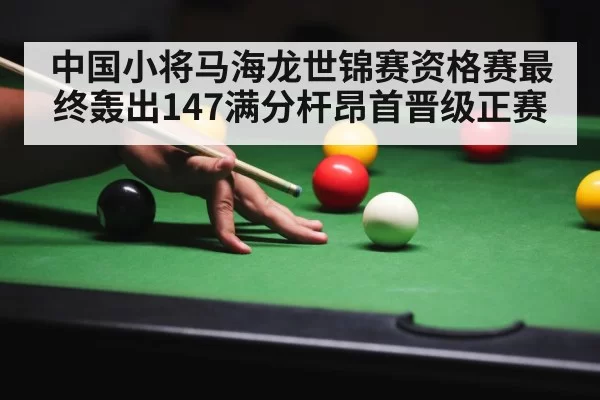 中国小将马海龙世锦赛资格赛最终轰出147满分杆昂首晋级正赛