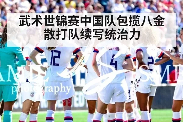 武术世锦赛中国队包揽八金散打队续写统治力