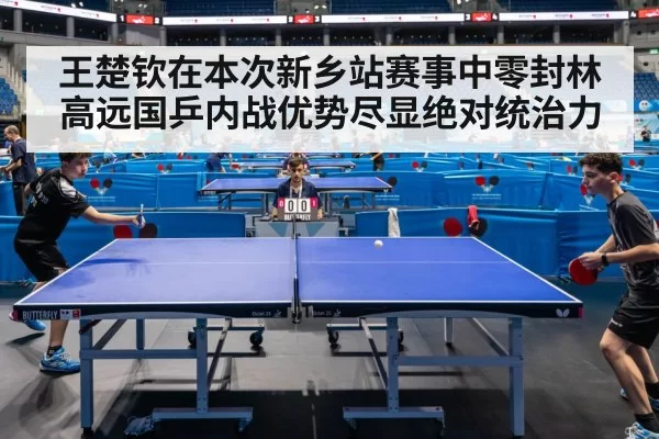 王楚钦在本次新乡站赛事中零封林高远国乒内战优势尽显绝对统治力