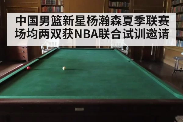 中国男篮新星杨瀚森夏季联赛场均两双获NBA联合试训邀请